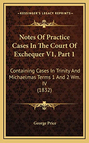 Notes Of Practice Cases In The Court Of Exchequer V1, Part 1: Containing Cases In Trinity And Michaelmas Terms 1 And 2 Wm. IV (1832) (9781164989035) by Price, George