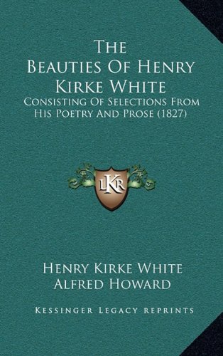 The Beauties Of Henry Kirke White: Consisting Of Selections From His Poetry And Prose (1827) (9781164993544) by White, Henry Kirke