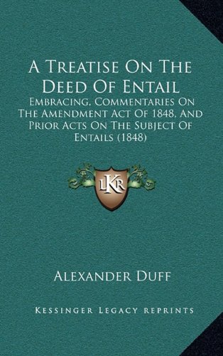 A Treatise On The Deed Of Entail: Embracing, Commentaries On The Amendment Act Of 1848, And Prior Acts On The Subject Of Entails (1848) (9781165003013) by Duff, Alexander