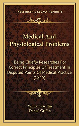 Medical And Physiological Problems: Being Chiefly Researches For Correct Principles Of Treatment In Disputed Points Of Medical Practice (1845) (9781165009718) by Griffin, William; Griffin, Daniel