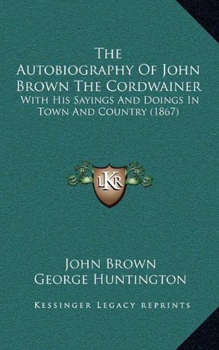 The Autobiography Of John Brown The Cordwainer: With His Sayings And Doings In Town And Country (1867) (9781165017058) by Brown, John