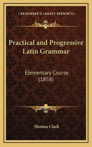 Practical and Progressive Latin Grammar: Elementary Course (1858) (9781165017577) by Clark, Thomas A.