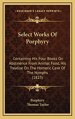 Select Works Of Porphyry: Containing His Four Books On Abstinence From Animal Food, His Treatise On The Homeric Cave Of The Nymphs (1823) (9781165017713) by Porphyry