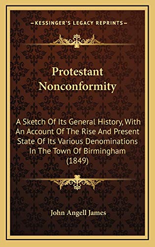Protestant Nonconformity: A Sketch Of Its General History, With An Account Of The Rise And Present State Of Its Various Denominations In The Town Of Birmingham (1849) (9781165018918) by James, John Angell
