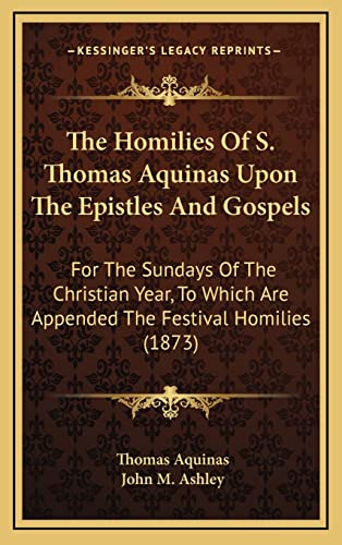 The Homilies Of S. Thomas Aquinas Upon The Epistles And Gospels: For The Sundays Of The Christian Year, To Which Are Appended The Festival Homilies (1873) (9781165026708) by Aquinas, Saint Thomas
