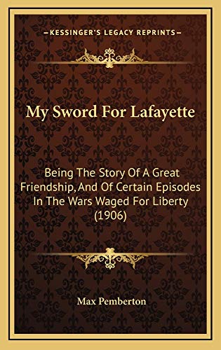 My Sword For Lafayette: Being The Story Of A Great Friendship, And Of Certain Episodes In The Wars Waged For Liberty (1906) (9781165031214) by Pemberton, Max