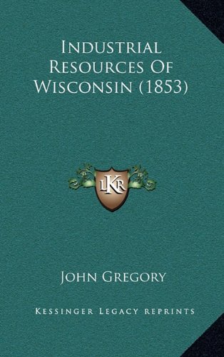 Industrial Resources Of Wisconsin (1853) (9781165031597) by Gregory, John