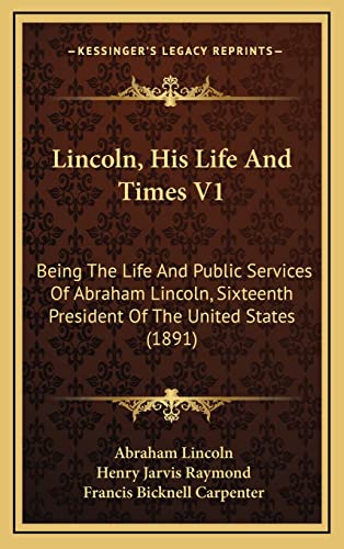 Lincoln, His Life And Times V1: Being The Life And Public Services Of Abraham Lincoln, Sixteenth President Of The United States (1891) (9781165048113) by Lincoln, Abraham; Raymond, Henry Jarvis; Carpenter, Francis Bicknell