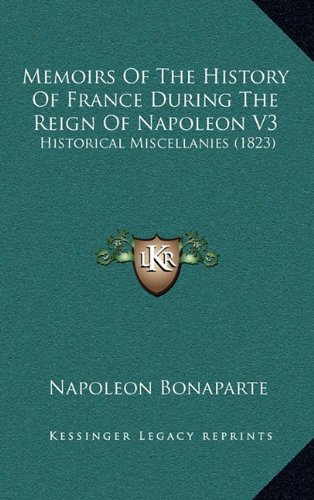 Memoirs Of The History Of France During The Reign Of Napoleon V3: Historical Miscellanies (1823) (9781165048168) by Bonaparte, Napoleon