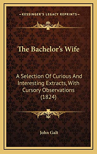The Bachelor's Wife: A Selection Of Curious And Interesting Extracts, With Cursory Observations (1824) (9781165055999) by Galt, John