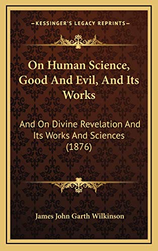 On Human Science, Good And Evil, And Its Works: And On Divine Revelation And Its Works And Sciences (1876) (9781165064342) by Wilkinson, James John Garth