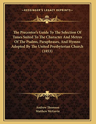 The Precentor's Guide To The Selection Of Tunes Suited To The Character And Metres Of The Psalms, Paraphrases, And Hymns Adopted By The United Presbyterian Church (1853) (9781165069224) by Thomson, Andrew; McGavin, Matthew