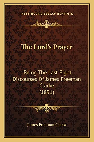 The Lord's Prayer: Being The Last Eight Discourses Of James Freeman Clarke (1891) (9781165074822) by Clarke, James Freeman