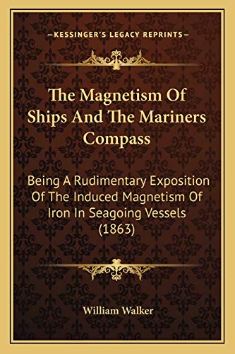 The Magnetism Of Ships And The Mariners Compass: Being A Rudimentary Exposition Of The Induced Magnetism Of Iron In Seagoing Vessels (1863) (9781165075713) by Walker, Senior Fellow Science Policy Research Unit William