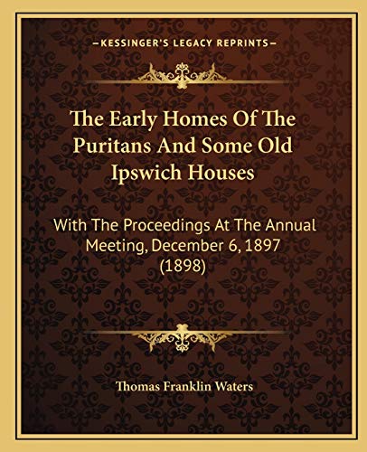 The Early Homes Of The Puritans And Some Old Ipswich Houses: With The Proceedings At The Annual Meeting, December 6, 1897 (1898) (9781165076246) by Waters, Thomas Franklin