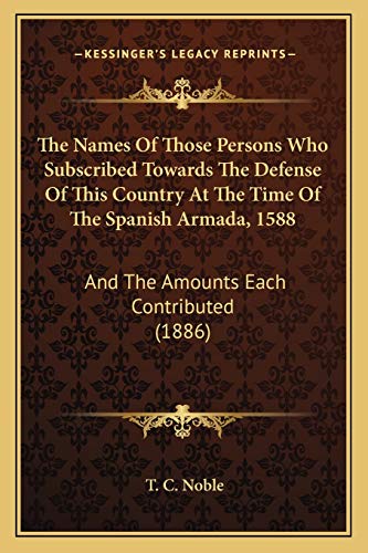 The Names Of Those Persons Who Subscribed Towards The Defense Of This Country At The Time Of The Spanish Armada, 1588: And The Amounts Each Contributed (1886) (9781165077007) by Noble, T C