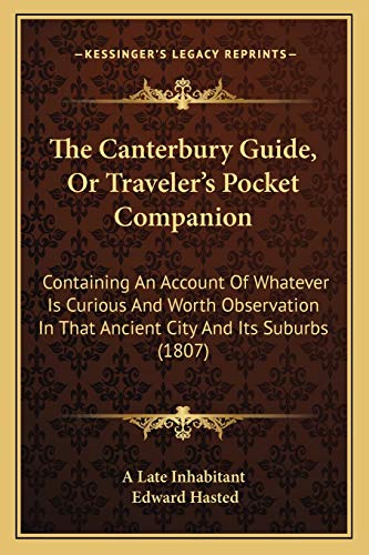 The Canterbury Guide, Or Traveler's Pocket Companion: Containing An Account Of Whatever Is Curious And Worth Observation In That Ancient City And Its Suburbs (1807) (9781165079803) by A Late Inhabitant; Hasted, Edward