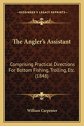 The Angler's Assistant: Comprising Practical Directions For Bottom Fishing, Trolling, Etc. (1848) (9781165084791) by Carpenter, William