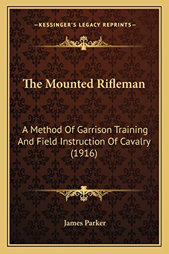 The Mounted Rifleman: A Method Of Garrison Training And Field Instruction Of Cavalry (1916) (9781165085507) by Parker, James