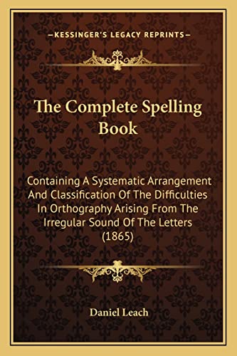 9781165086580: The Complete Spelling Book: Containing A Systematic Arrangement And Classification Of The Difficulties In Orthography Arising From The Irregular Sound Of The Letters (1865)