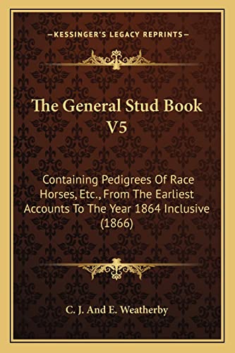 9781165089222: The General Stud Book V5: Containing Pedigrees Of Race Horses, Etc., From The Earliest Accounts To The Year 1864 Inclusive (1866)