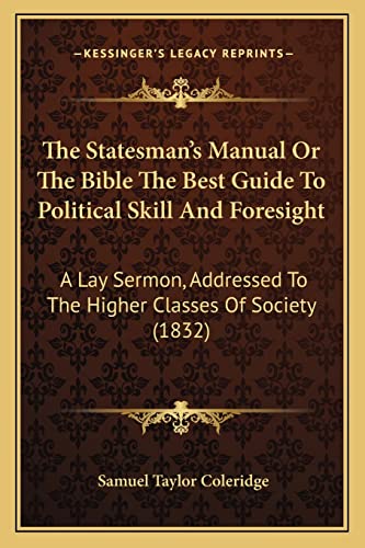 The Statesman's Manual or the Bible the Best Guide to Political Skill and Foresight: A Lay Sermon, Addressed to the Higher Classes of Society (1832) (9781165095797) by Coleridge, Samuel Taylor