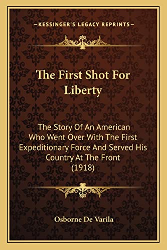Stock image for The First Shot for Liberty: The Story of an American Who Went Over with the First Expeditionary Force and Served His Country at the Front (1918) for sale by THE SAINT BOOKSTORE