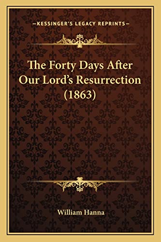 The Forty Days After Our Lord's Resurrection (1863) (9781165111497) by Hanna, William