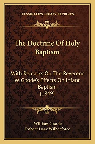 The Doctrine Of Holy Baptism: With Remarks On The Reverend W. Goode's Effects On Infant Baptism (1849) (9781165115105) by Goode, William; Wilberforce, Robert Isaac