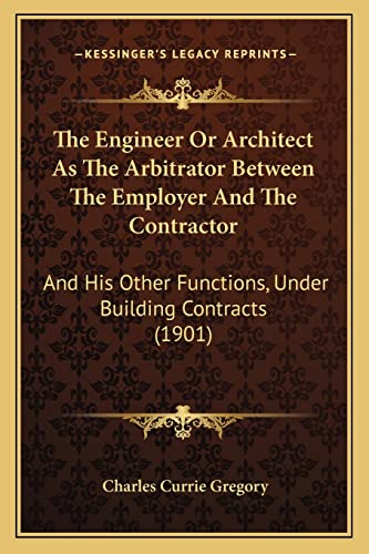 Stock image for The Engineer Or Architect As The Arbitrator Between The Employer And The Contractor: And His Other Functions, Under Building Contracts (1901) for sale by California Books