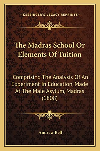 The Madras School Or Elements Of Tuition: Comprising The Analysis Of An Experiment In Education, Made At The Male Asylum, Madras (1808) (9781165120093) by Bell, Andrew