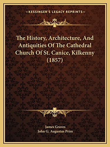 The History, Architecture, And Antiquities Of The Cathedral Church Of St. Canice, Kilkenny (1857) (9781165123544) by Graves, James; Prim, John G Augustus