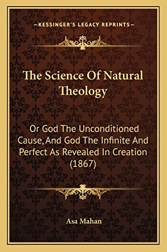 The Science Of Natural Theology: Or God The Unconditioned Cause, And God The Infinite And Perfect As Revealed In Creation (1867) (9781165124664) by Mahan, Asa