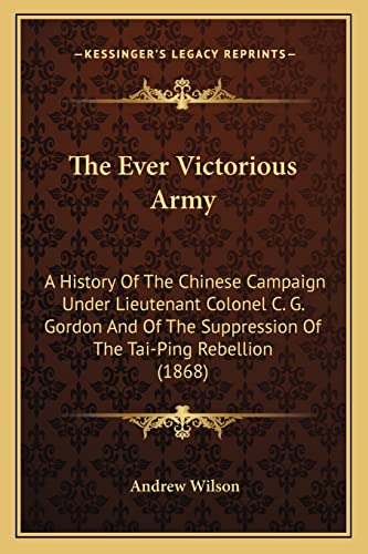 The Ever Victorious Army: A History Of The Chinese Campaign Under Lieutenant Colonel C. G. Gordon And Of The Suppression Of The Tai-Ping Rebellion (1868) (9781165126637) by Wilson, Professor Of The Archaeology Of The Roman Empire Andrew