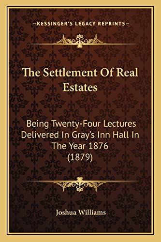 The Settlement Of Real Estates: Being Twenty-Four Lectures Delivered In Gray's Inn Hall In The Year 1876 (1879) (9781165126781) by Williams, Joshua