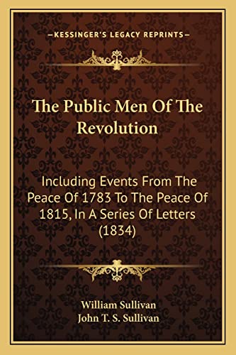 The Public Men Of The Revolution: Including Events From The Peace Of 1783 To The Peace Of 1815, In A Series Of Letters (1834) (9781165129720) by Sullivan, William