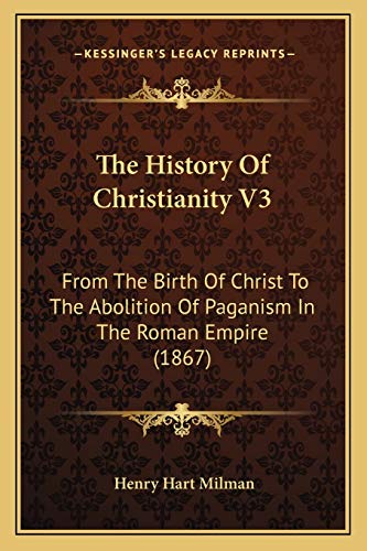 The History Of Christianity V3: From The Birth Of Christ To The Abolition Of Paganism In The Roman Empire (1867) (9781165132454) by Milman, Henry Hart