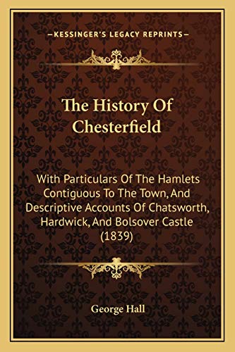 The History Of Chesterfield: With Particulars Of The Hamlets Contiguous To The Town, And Descriptive Accounts Of Chatsworth, Hardwick, And Bolsover Castle (1839) (9781165133604) by Hall MB Bs PhD Fibiol Frca, Professor Of Anaesthesia And Honorary Consultant George