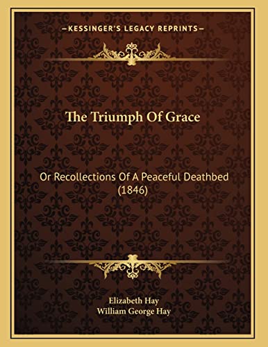 The Triumph Of Grace: Or Recollections Of A Peaceful Deathbed (1846) (9781165136483) by Hay, Elizabeth; Hay, William George