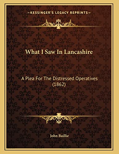 What I Saw In Lancashire: A Plea For The Distressed Operatives (1862) (9781165136537) by Baillie, John