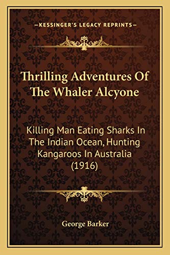 Thrilling Adventures Of The Whaler Alcyone: Killing Man Eating Sharks In The Indian Ocean, Hunting Kangaroos In Australia (1916) (9781165140169) by Barker, George