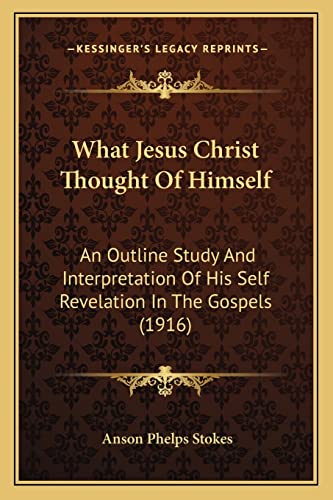 What Jesus Christ Thought Of Himself: An Outline Study And Interpretation Of His Self Revelation In The Gospels (1916) (9781165142385) by Stokes, Anson Phelps
