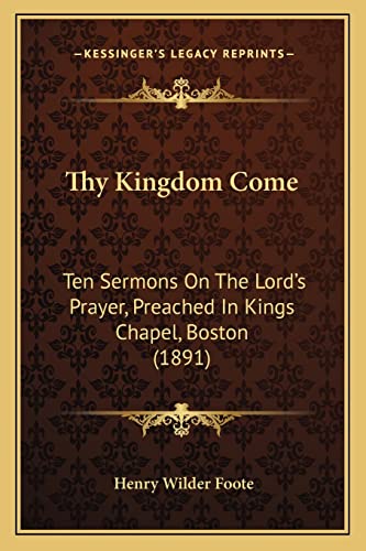 Stock image for Thy Kingdom Come: Ten Sermons on the Lord's Prayer, Preached in Kings Chapel, Boston (1891) for sale by THE SAINT BOOKSTORE