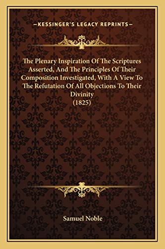 The Plenary Inspiration Of The Scriptures Asserted, And The Principles Of Their Composition Investigated, With A View To The Refutation Of All Objections To Their Divinity (1825) (9781165166060) by Noble, Samuel