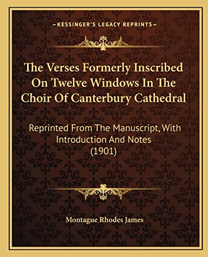 The Verses Formerly Inscribed On Twelve Windows In The Choir Of Canterbury Cathedral: Reprinted From The Manuscript, With Introduction And Notes (1901) (9781165166084) by James, Montague Rhodes