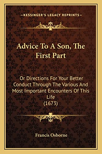 Advice To A Son, The First Part: Or Directions For Your Better Conduct Through The Various And Most Important Encounters Of This Life (1673) (9781165166107) by Osborne, Francis
