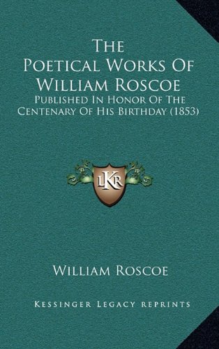 The Poetical Works Of William Roscoe: Published In Honor Of The Centenary Of His Birthday (1853) (9781165168101) by Roscoe, William