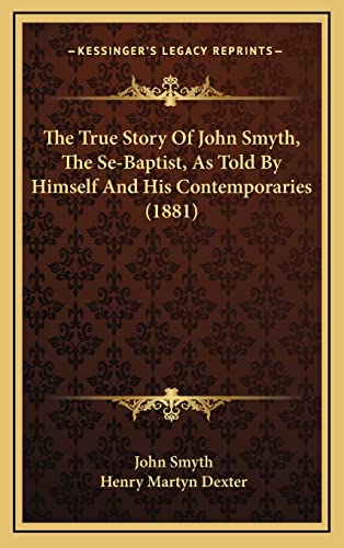 The True Story Of John Smyth, The Se-Baptist, As Told By Himself And His Contemporaries (1881) (9781165168514) by Smyth, John; Dexter, Henry Martyn