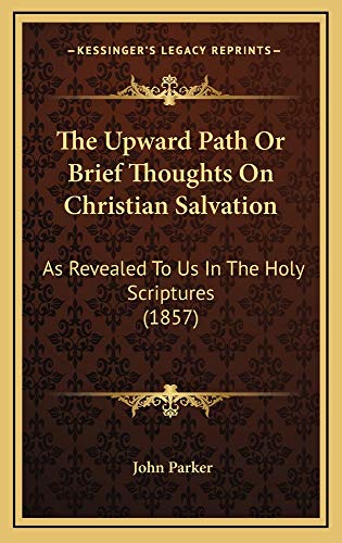 The Upward Path Or Brief Thoughts On Christian Salvation: As Revealed To Us In The Holy Scriptures (1857) (9781165170180) by Parker, John