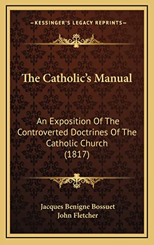 The Catholic's Manual: An Exposition Of The Controverted Doctrines Of The Catholic Church (1817) (9781165177103) by Bossuet, Jacques-Benigne; Fletcher, John